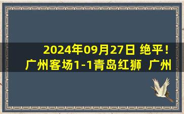 2024年09月27日 绝平！广州客场1-1青岛红狮  广州8轮不败先赛落后第二大连1分